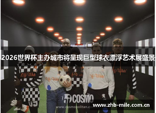 2026世界杯主办城市将呈现巨型球衣漂浮艺术展盛景 2026世界杯主办城市将呈现巨型球衣漂浮艺术展盛景