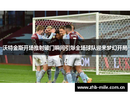 沃特金斯开场推射破门瞬间引爆全场球队迎来梦幻开局 沃特金斯开场推射破门瞬间引爆全场球队迎来梦幻开局